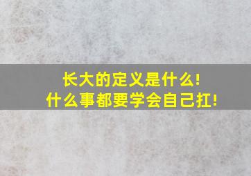 长大的定义是什么! 什么事都要学会自己扛!